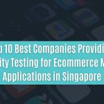 top 10 best companies providing security testing for ecommerce mobile applications in singapore